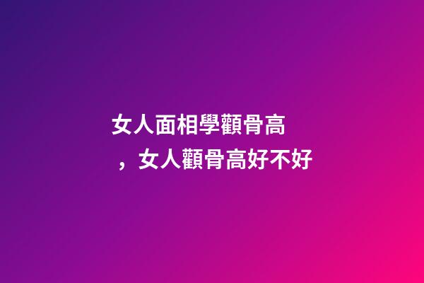 女人面相學顴骨高，女人顴骨高好不好